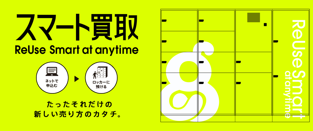 スマート買取 ReUse Smart at anytime ネットで申込む→ロッカーに預ける たったそれだけの新しい売り方のカタチ。
