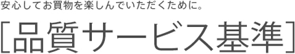 安心してお買物を楽しんでいただくために。［品質サービス基準］